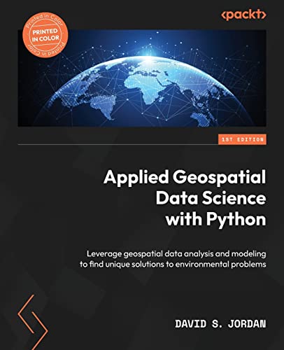 Applied Geospatial Data Science With Python: Leverage Geospatial Data Analysis And Modeling To Find Unique Solutions To Environmental Problems