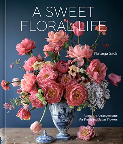 A Sweet Floral Life: Romantic Arrangements For Fresh And Sugar Flowers [A Floral Décor Book]