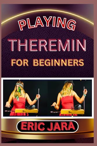 Playing Theremin For Beginners: Complete Procedural Melody Guide To Understand, Learn And Master How To Play Theremin Like A Pro Even With No Former E