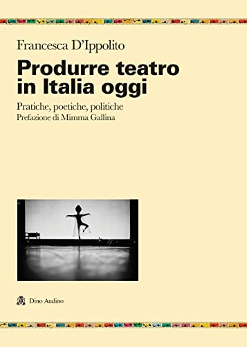 Produrre Teatro In Italia Oggi. Pratiche, Poetiche, Politiche