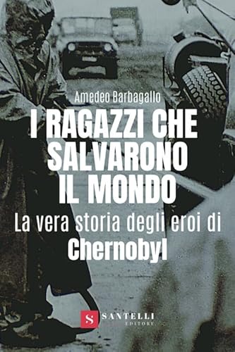 I Ragazzi Che Salvarono Il Mondo. La Vera Storia Degli Eroi Di Chernobyl