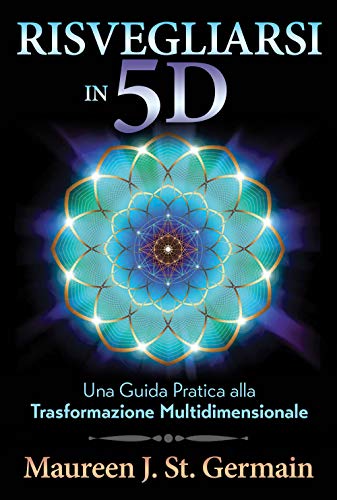 Risvegliarsi In 5D. Una Guida Pratica Alla Trasformazione Multidimensionale