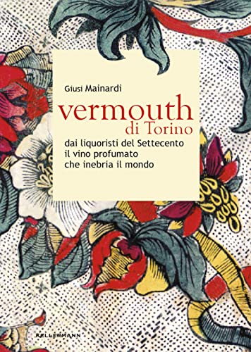 Vermouth Di Torino. Dai Liquoristi Del Settecento Il Nobile Vino Aromatizzato Che Inebria Il Mondo