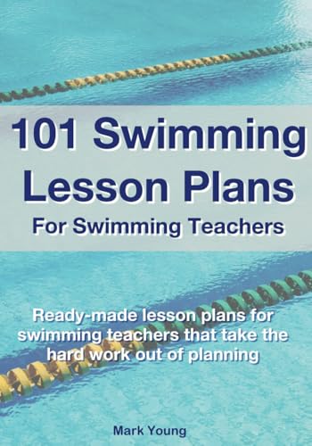 101 Swimming Lesson Plans For Swimming Teachers: Ready-Made Lesson Plans For Swimming Teachers That Take The Hard Work Out Of Planning: Ready-Made ...