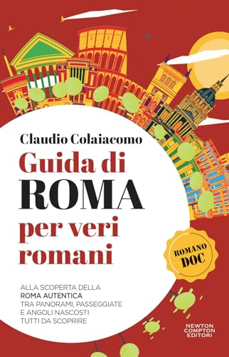 Guida Di Roma Per Veri Romani. Alla Scoperta Della Roma Autentica, Tra Panorami, Passeggiate E Angoli Nascosti Tutti Da Scoprire