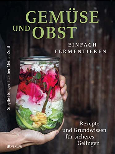 Gemüse Und Obst Einfach Fermentieren: Rezepte Und Grundwissen Für Sicheres Gelingen. Regionale Und Saisonale Lebensmittel Durch Fermentation Haltbar M