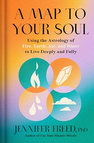 A Map To Your Soul: Using The Astrology Of Fire, Earth, Air, And Water To Live Deeply And Fully
