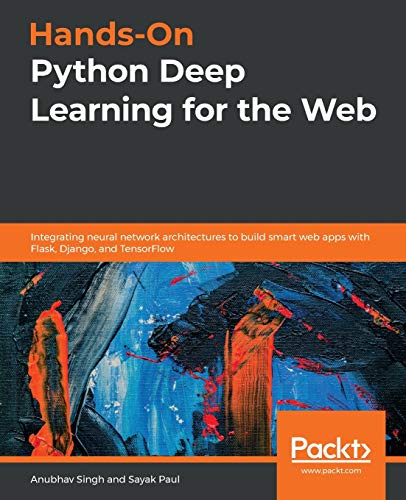Hands-On Python Deep Learning For The Web: Integrating Neural Network Architectures To Build Smart Web Apps With Flask, Django, And Tensorflow