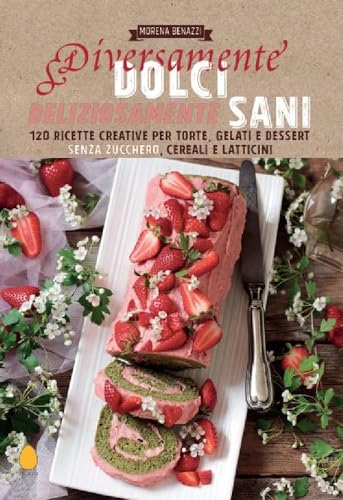 Diversamente Dolci, Deliziosamente Sani. 120 Ricette Creative Per Torte, Gelati E Dessert Senza Zucchero, Cereali E Latticini
