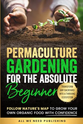 Permaculture Gardening For The Absolute Beginner: Follow Nature'S Map To Grow Your Own Organic Food With Confidence And Transform Any Backyard Into A
