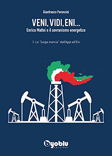Veni, Vidi, Eni... Enrico Mattei E Il Sovranismo Energetico. La «Lunga Marcia» Dall'Agip All'Eni (Vol. 1)