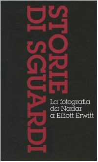 Storie Di Sguardi. La Fotografia Da Nadar A Elliott Erwitt: Dall'Invenzione All'Arte Della Fotografia-Il Mezzo Dei Tempi Moderni-Dall'Istante All'Imma
