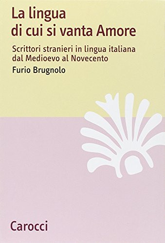 La Lingua Di Cui Si Vanta Amore. Scrittori Stranieri In Lingua Italiana Dal Medioevo Al Novecento
