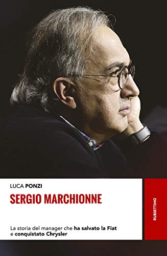 Sergio Marchionne. La Storia Del Manager Che Ha Salvato La Fiat E Conquistato Chrysler