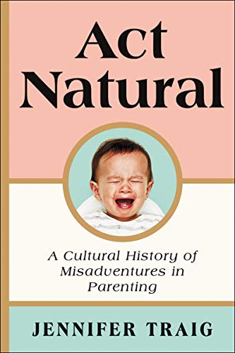 Act Natural: A Cultural History Of Misadventures In Parenting