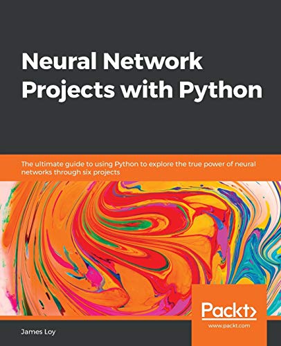 Neural Network Projects With Python: The Ultimate Guide To Using Python To Explore The True Power Of Neural Networks Through Six Projects