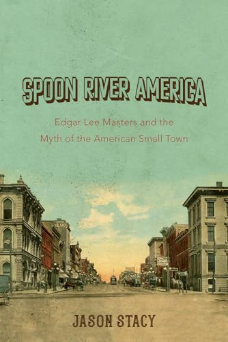 Spoon River America: Edgar Lee Masters And The Myth Of The American Small Town