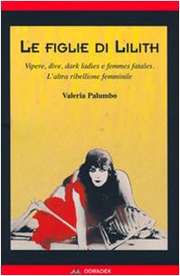 Le Figlie Di Lilith. Vipere, Dive, Dark Ladies E Femmes Fatales. L'Altra Ribellione Femminile
