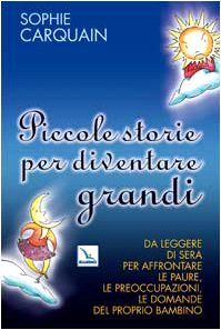 Piccole Storie Per Diventare Grandi. Da Leggere Di Sera Per Affrontare Le Paure, Le Preoccupazioni, Le Domande Del Proprio Bambino