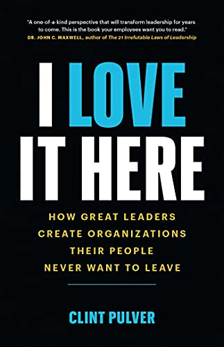 I Love It Here: How Great Leaders Create An Organization Their People Never Want To Leave