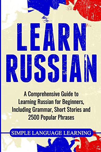 Learn Russian: A Comprehensive Guide To Learning Russian For Beginners, Including Grammar, Short Stories And 2500 Popular Phrases