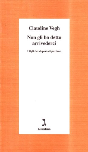 Non Gli Ho Detto Arrivederci. I Figli Dei Deportati Parlano