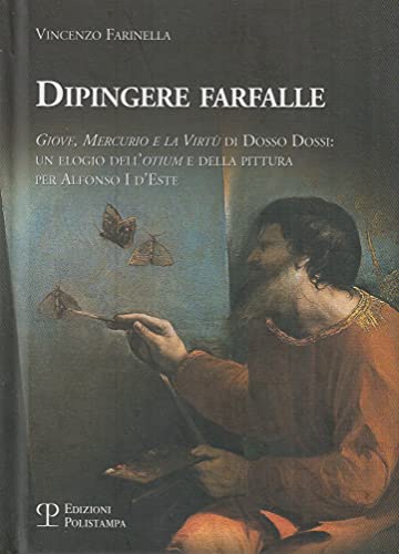 Dipingere Farfalle. Giove, Mercurio E La Virtù Dosso Dossi: Un Elogio Dell'Otium E Della Pittura Per Alfonso I D'Este. Ediz. Illustrata
