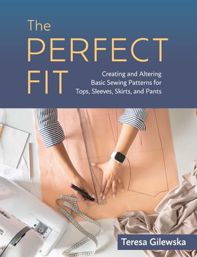 The Perfect Fit: Creating And Altering Basic Sewing Patterns For Tops, Sleeves, Skirts, And Pants