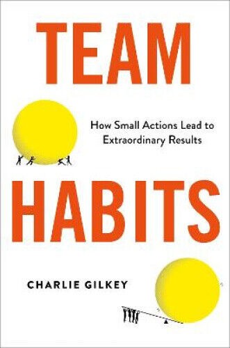 Team Habits: How Small Actions Lead to Extraordinary Results by Charlie Gilkey