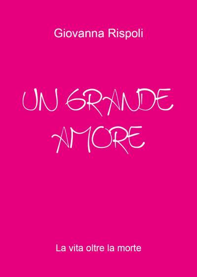 UN GRANDE AMORE - la vita oltre la morte di Giovanna Rispoli,  2022,  Youcanprin