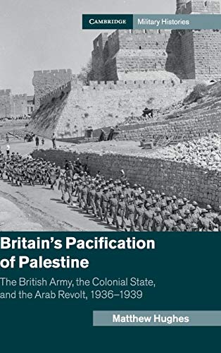 Britain'S Pacification Of Palestine: The British Army, The Colonial State, And The Arab Revolt, 1936–1939