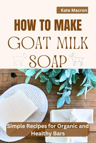 How To Make Goat Milk Soap: Simple Recipes For Organic And Healthy Bars