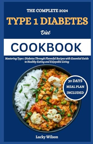 The Complete 2024 Type 1 Diabetes Diet Cookbook: Mastering Type 1 Diabetes Through Flavorful Recipes With Essential Guide To Healthy Eating And Enjoya
