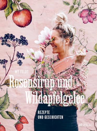 Rosensirup Und Wildapfelgelee: Rezepte Und Geschichten. Lieblingsrezepte Für Leib Und Seele – Rhabarberkompott, Blütensirup Und Kiefernzapfenmarmelade