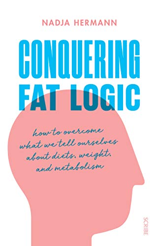 Conquering Fat Logic: How To Overcome What We Tell Ourselves About Diets, Weight, And Metabolism