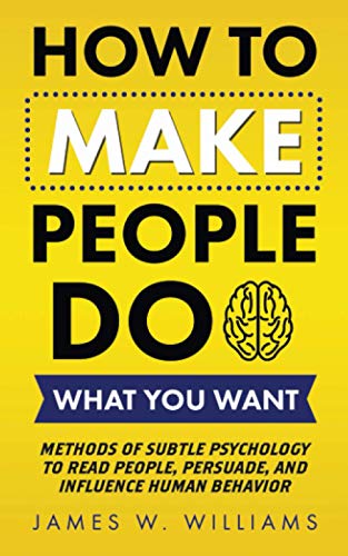 How To Make People Do What You Want: Methods Of Subtle Psychology To Read People, Persuade, And Influence Human Behavior: 8