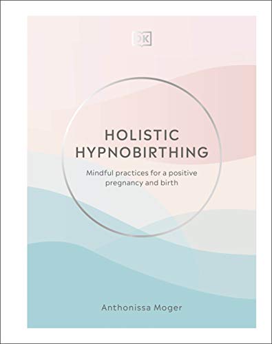 Holistic Hypnobirthing: Mindful Practices For A Positive Pregnancy And Birth