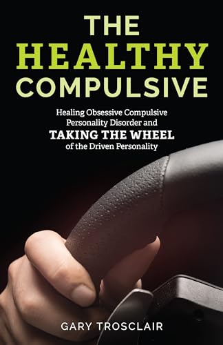 The Healthy Compulsive: Healing Obsessive Compulsive Personality Disorder And Taking The Wheel Of The Driven Personality