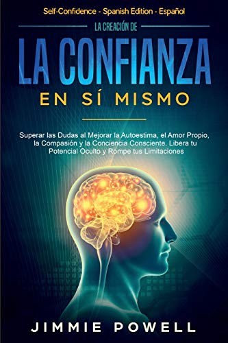 La Creación De La Confianza En Sí Mismo: Superar Las Dudas Al Mejorar La Autoestima, El Amor Propio, La Compasión Y La Conciencia Consciente. Libera T