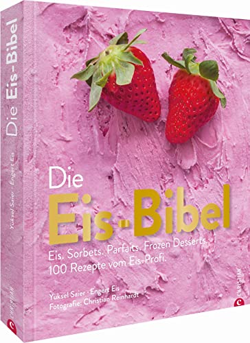 Die Eis-Bibel: Eis. Sorbets. Parfaits. Frozen Desserts. 100 Rezepte Vom Eis-Profi