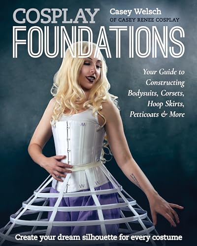 Cosplay Foundations: Your Guide To Constructing Bodysuits, Corsets, Hoop Skirts, Petticoats & More