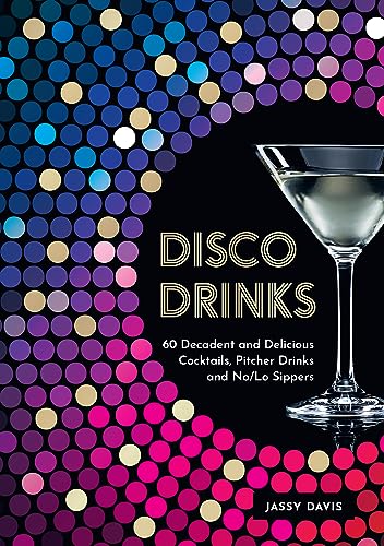 Disco Drinks: 60 Decadent And Delicious Cocktails, Pitcher Drinks, And No/Lo Sippers