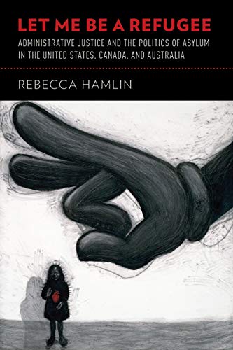 Let Me Be A Refugee: Administrative Justice And The Politics Of Asylum In The United States, Canada, And Australia