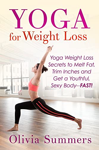 Yoga For Weight Loss: Yoga Weight Loss Secrets To Melt Fat, Trim Inches And Get A Youthful Sexy Body—Fast!
