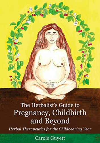 The Herbalist'S Guide To Pregnancy, Childbirth And Beyond: Herbal Therapeutics For The Childbearing Year