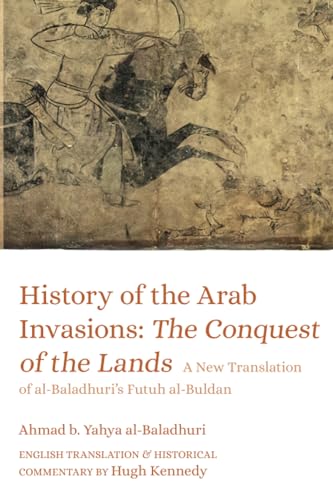 History Of The Arab Invasions: The Conquest Of The Lands: A New Translation Of Al-Baladhuri'S Futuh Al-Buldan