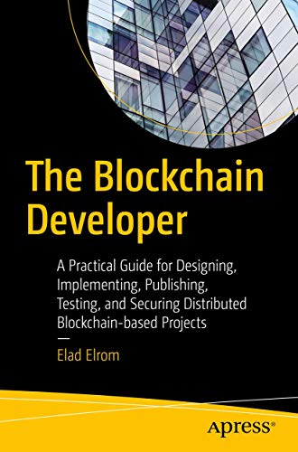 The Blockchain Developer: A Practical Guide For Designing, Implementing, Publishing, Testing, And Securing Distributed Blockchain-Based Projects