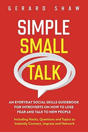 Simple Small Talk: An Everyday Social Skills Guidebook For Introverts On How To Lose Fear And Talk To New People. Including Hacks, Questions And Topic