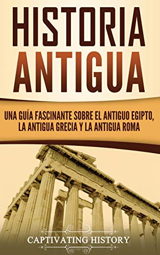 Historia Antigua: Una Guía Fascinante Sobre El Antiguo Egipto, La Antigua Grecia Y La Antigua Roma