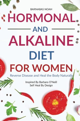 Hormonal And Alkaline Diet For Women: Reverse Ailments And Heal The Body Naturally Inspired By Barbara O'Neill Self Heal By Design: 1